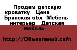 Продам детскую кроватку › Цена ­ 5 500 - Брянская обл. Мебель, интерьер » Детская мебель   